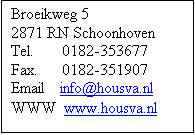 Tekstvak: Broeikweg 5
2871 RN Schoonhoven
Tel.       0182-353677
Fax.      0182-351907
Email    info@housva.nl
WWW  www.housva.nl
